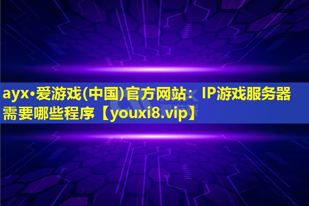 ayx·爱游戏(中国)官方网站：IP游戏服务器需要哪些程序