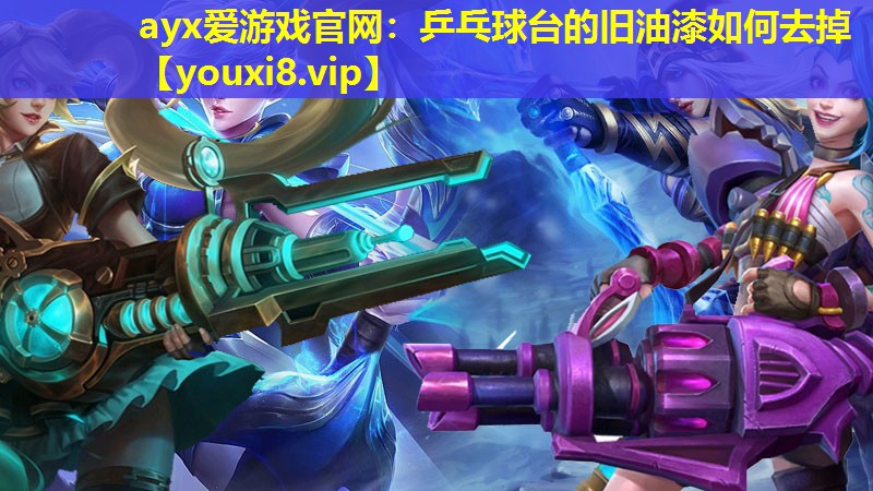 ayx爱游戏官网：乒乓球台的旧油漆如何去掉