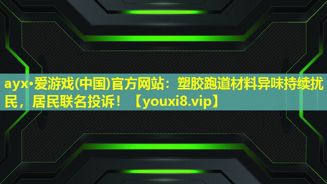 ayx·爱游戏(中国)官方网站：塑胶跑道材料异味持续扰民，居民联名投诉！