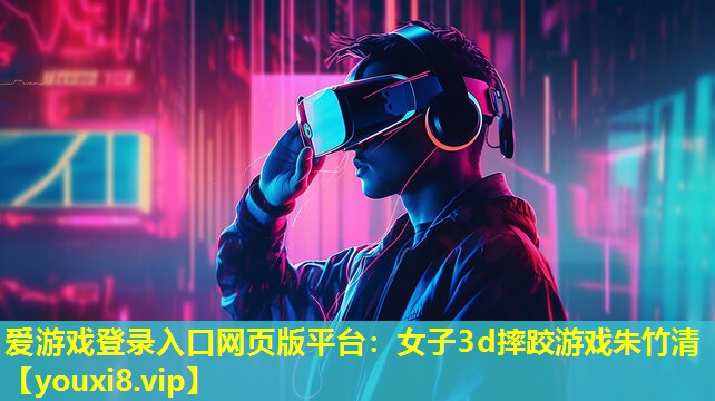 爱游戏登录入口网页版平台：女子3d摔跤游戏朱竹清