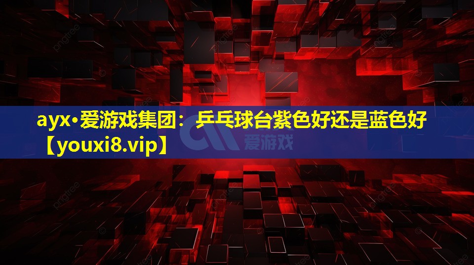 ayx·爱游戏集团：乒乓球台紫色好还是蓝色好