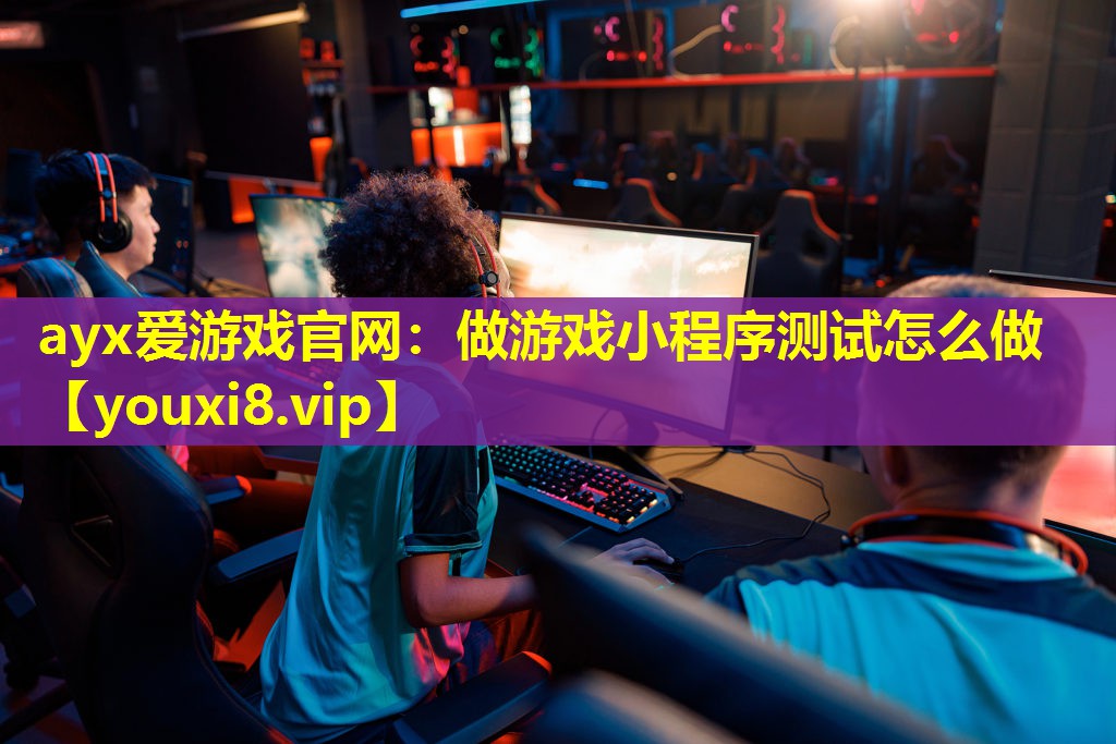ayx爱游戏官网：做游戏小程序测试怎么做
