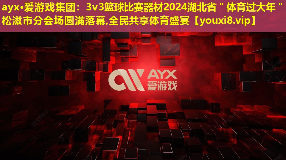 ayx·爱游戏集团：3v3篮球比赛器材2024湖北省＂体育过大年＂松滋市分会场圆满落幕,全民共享体育盛宴