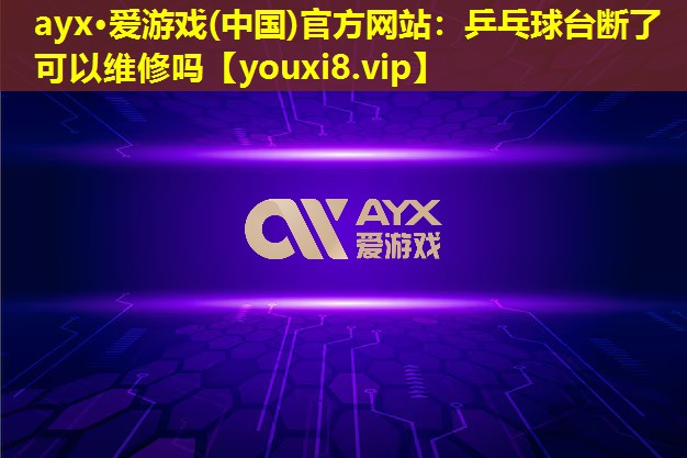 ayx·爱游戏(中国)官方网站：乒乓球台断了可以维修吗