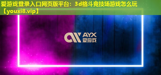 爱游戏登录入口网页版平台：3d格斗竞技场游戏怎么玩