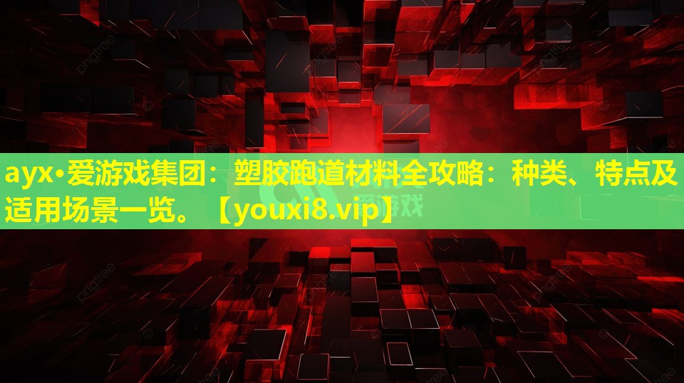 ayx·爱游戏集团：塑胶跑道材料全攻略：种类、特点及适用场景一览。