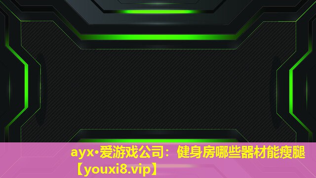 ayx·爱游戏公司：健身房哪些器材能瘦腿
