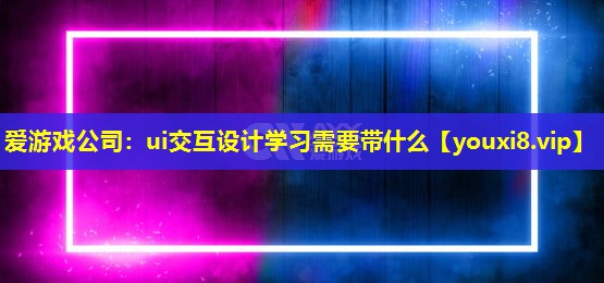 爱游戏公司：ui交互设计学习需要带什么