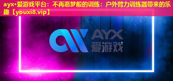 ayx·爱游戏平台：不再恶梦般的训练：户外臂力训练器带来的乐趣