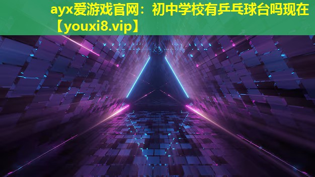 ayx爱游戏官网：初中学校有乒乓球台吗现在