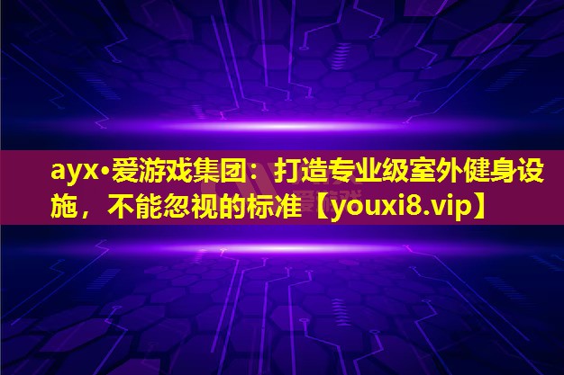 ayx·爱游戏集团：打造专业级室外健身设施，不能忽视的标准