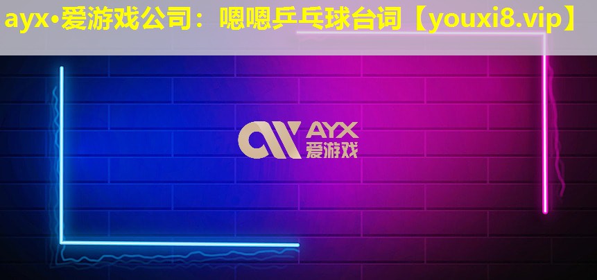 ayx·爱游戏公司：嗯嗯乒乓球台词