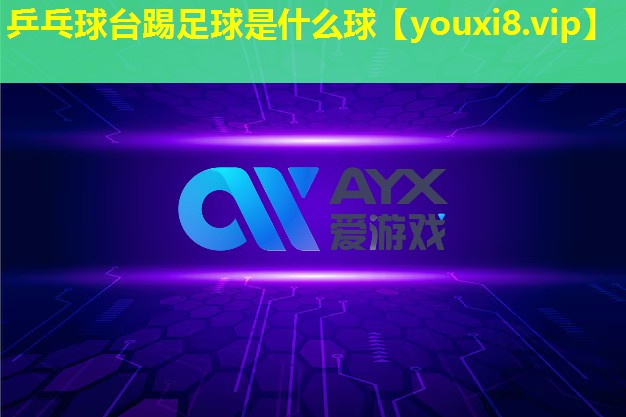 乒乓球台踢足球是什么球