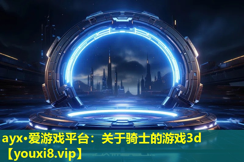ayx·爱游戏平台：关于骑士的游戏3d
