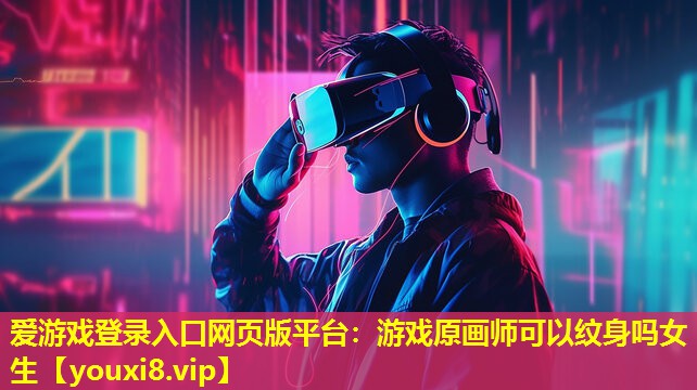 爱游戏登录入口网页版平台：游戏原画师可以纹身吗女生