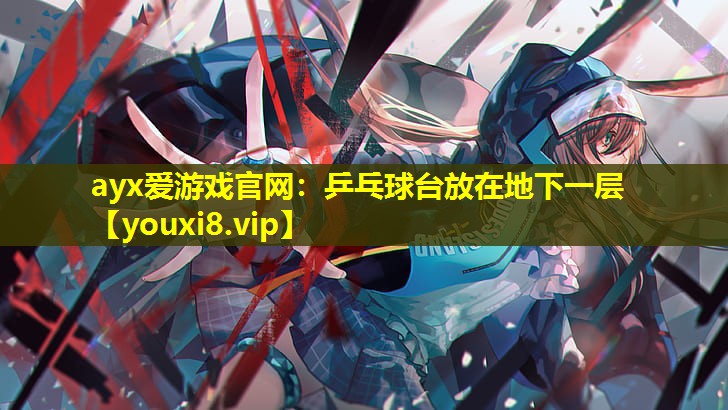 ayx爱游戏官网：乒乓球台放在地下一层