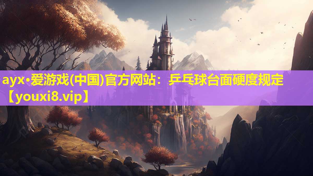 ayx·爱游戏(中国)官方网站：乒乓球台面硬度规定