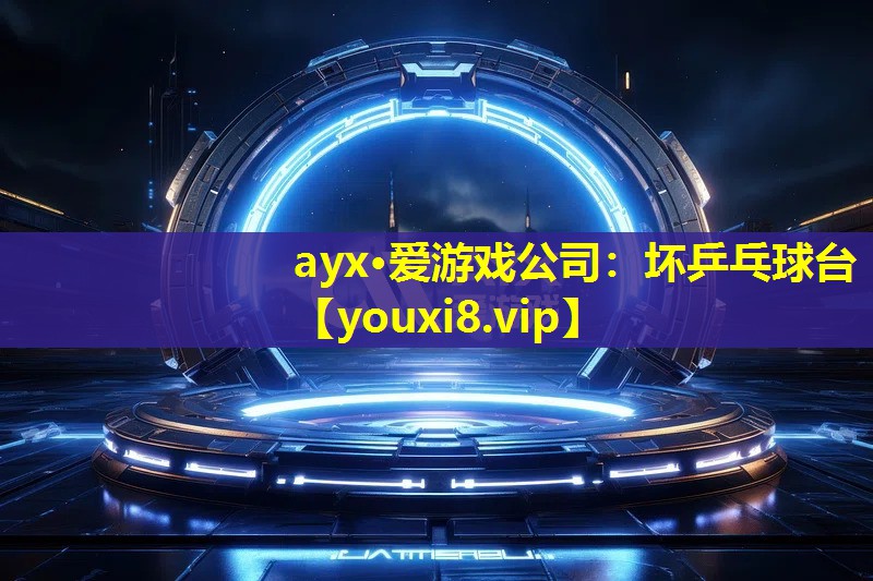 ayx·爱游戏公司：坏乒乓球台