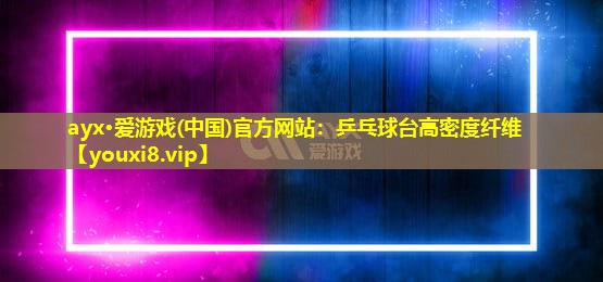 ayx·爱游戏(中国)官方网站：乒乓球台高密度纤维