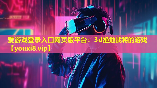 爱游戏登录入口网页版平台：3d绝地战将的游戏