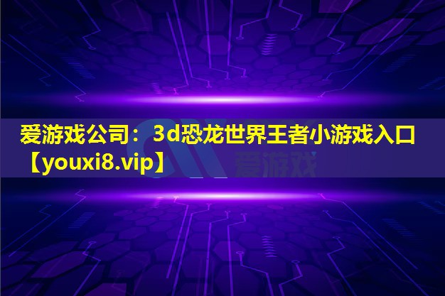 爱游戏公司：3d恐龙世界王者小游戏入口