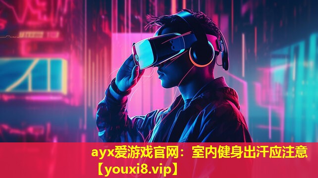 ayx爱游戏官网：室内健身出汗应注意