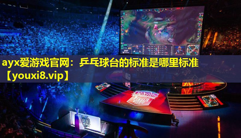 ayx爱游戏官网：乒乓球台的标准是哪里标准