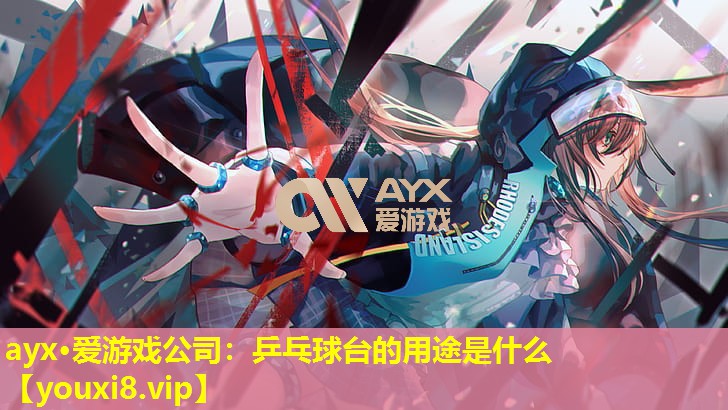 ayx·爱游戏公司：乒乓球台的用途是什么