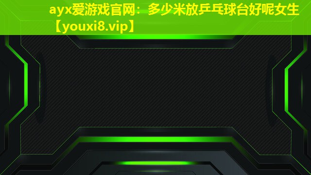 ayx爱游戏官网：多少米放乒乓球台好呢女生