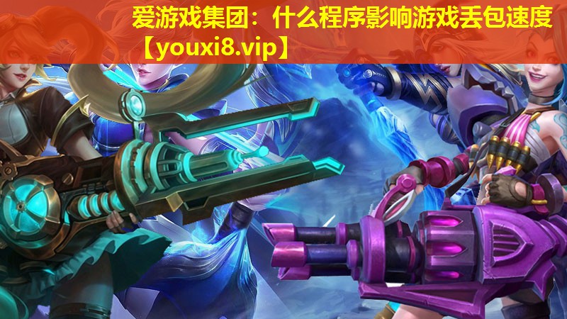 爱游戏集团：什么程序影响游戏丢包速度