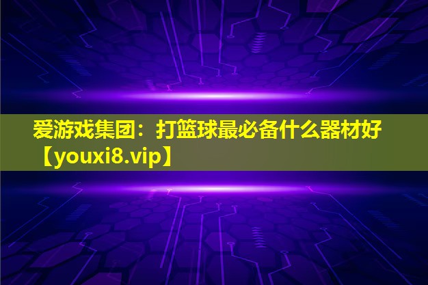 爱游戏集团：打篮球最必备什么器材好