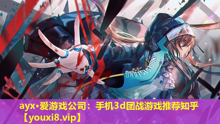ayx·爱游戏公司：手机3d团战游戏推荐知乎