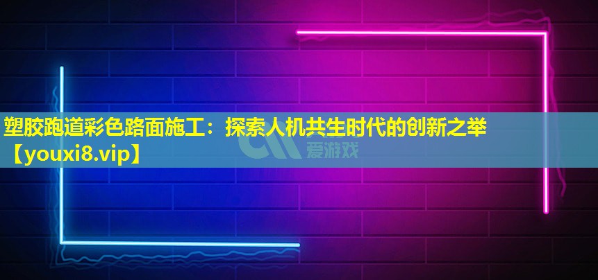塑胶跑道彩色路面施工：探索人机共生时代的创新之举
