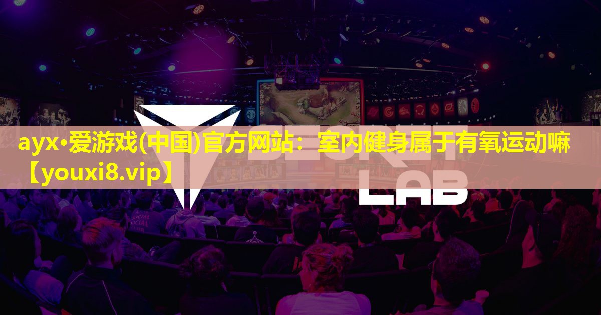 ayx·爱游戏(中国)官方网站：室内健身属于有氧运动嘛