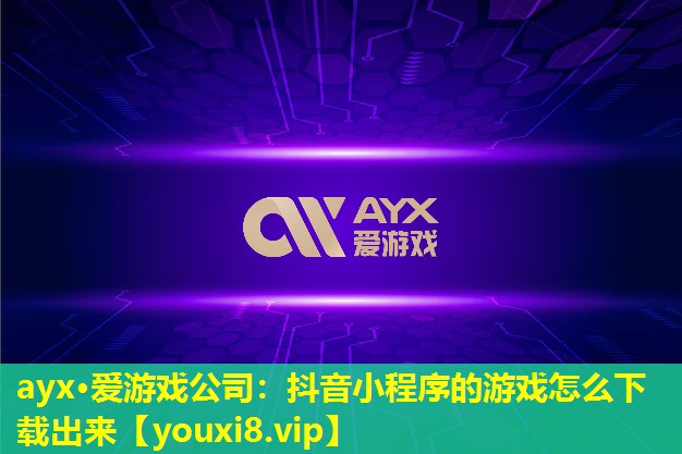 ayx·爱游戏公司：抖音小程序的游戏怎么下载出来