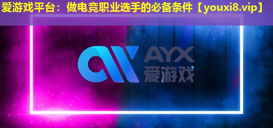 爱游戏平台：做电竞职业选手的必备条件