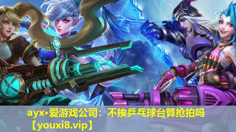 ayx·爱游戏公司：不挨乒乓球台算抢拍吗