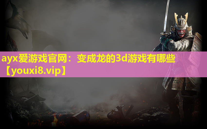 ayx爱游戏官网：变成龙的3d游戏有哪些