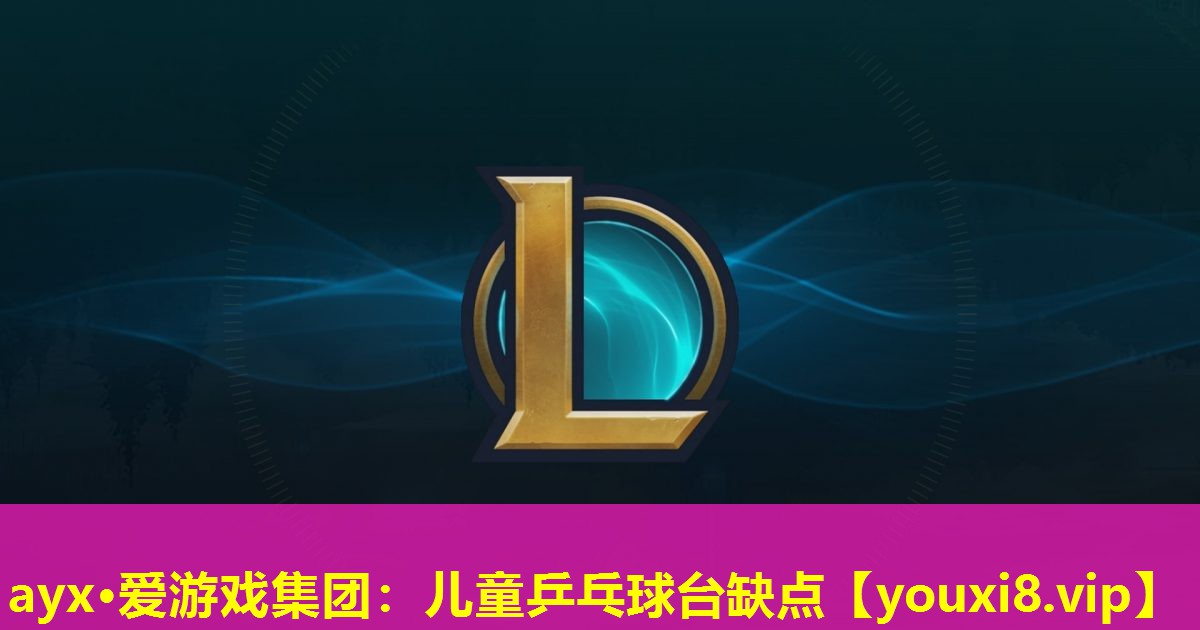 ayx·爱游戏集团：儿童乒乓球台缺点
