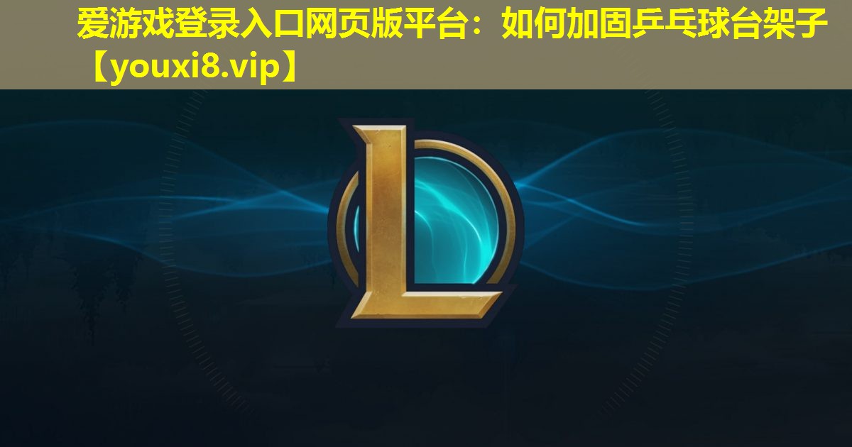 爱游戏登录入口网页版平台：如何加固乒乓球台架子