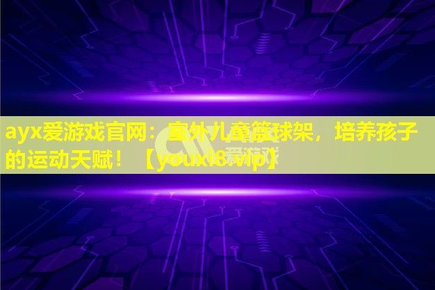 ayx爱游戏官网：室外儿童篮球架，培养孩子的运动天赋！