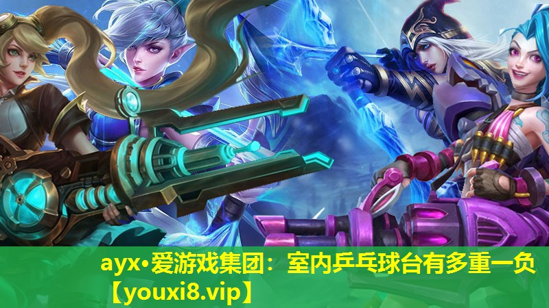 ayx·爱游戏集团：室内乒乓球台有多重一负