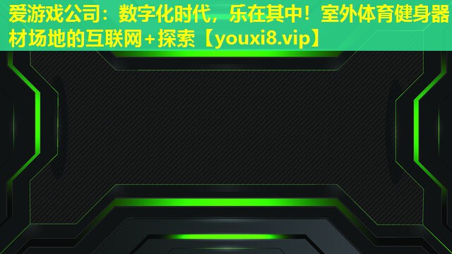 爱游戏公司：数字化时代，乐在其中！室外体育健身器材场地的互联网+探索