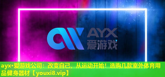 ayx·爱游戏公司：改变自己，从运动开始！选购几款室外体育用品健身器材