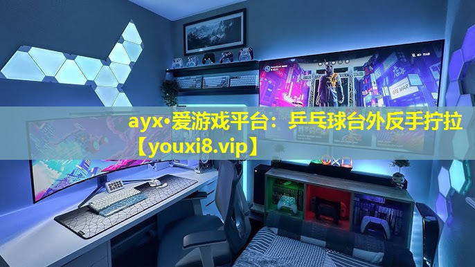 ayx·爱游戏平台：乒乓球台外反手拧拉