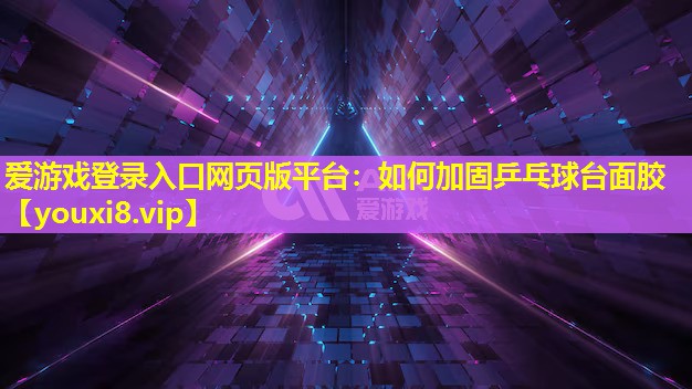 爱游戏登录入口网页版平台：如何加固乒乓球台面胶