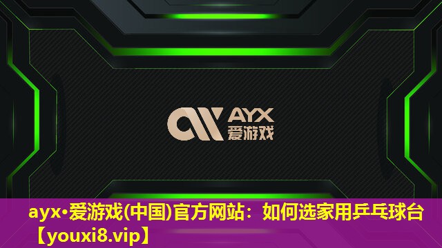 ayx·爱游戏(中国)官方网站：如何选家用乒乓球台