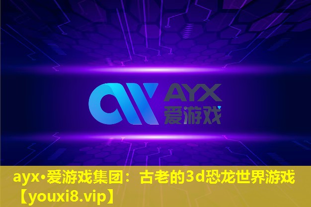 ayx·爱游戏集团：古老的3d恐龙世界游戏
