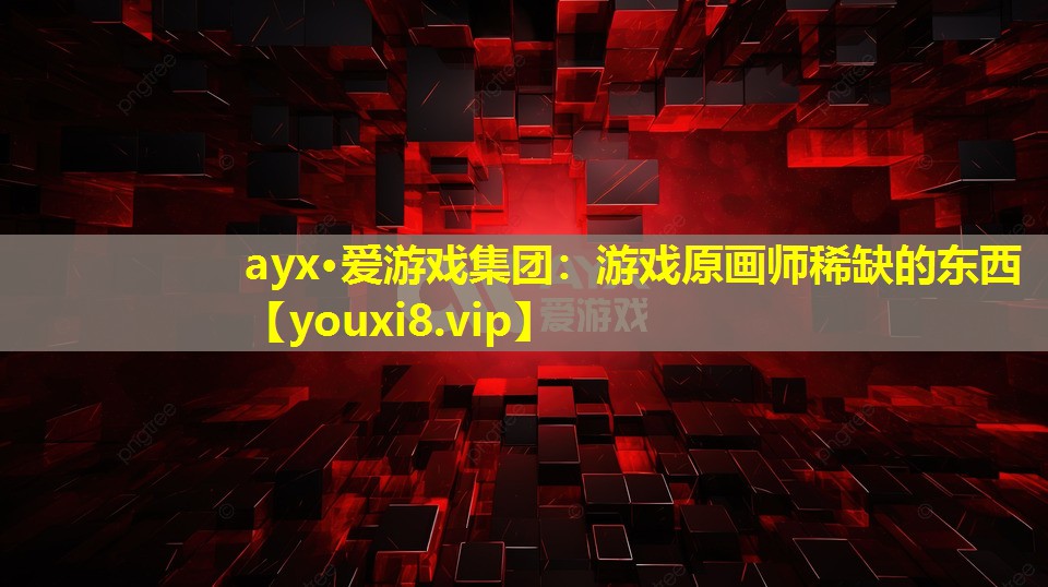 ayx·爱游戏集团：游戏原画师稀缺的东西