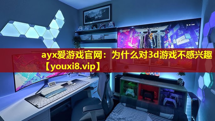 ayx爱游戏官网：为什么对3d游戏不感兴趣